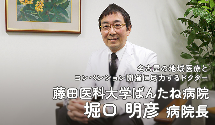 名古屋の地域医療とコンベンション開催に尽力するドクター 藤田医科大学ばんたね病院 堀口 明彦 病院長